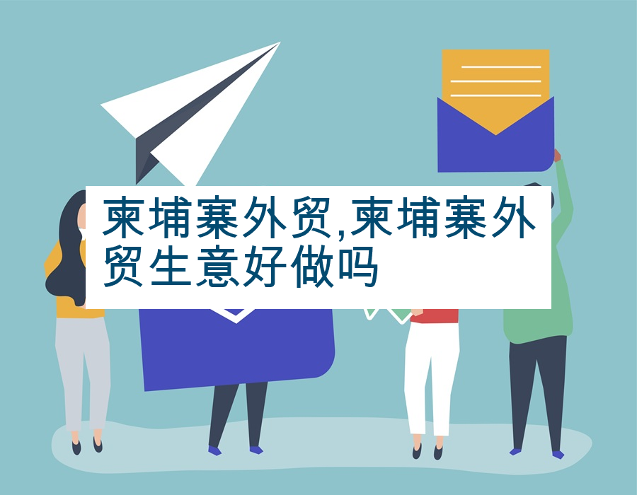 柬埔寨外贸,柬埔寨外贸生意好做吗