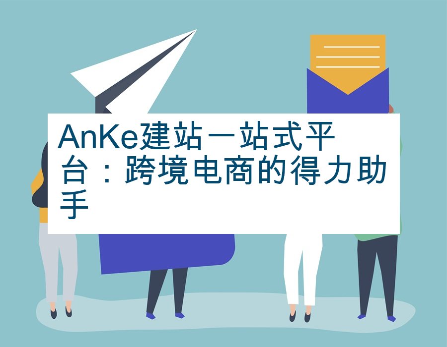 AnKe建站一站式平台：跨境电商的得力助手