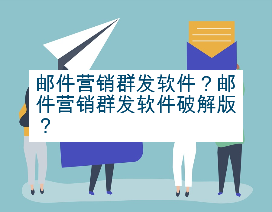 邮件营销群发软件？邮件营销群发软件破解版？