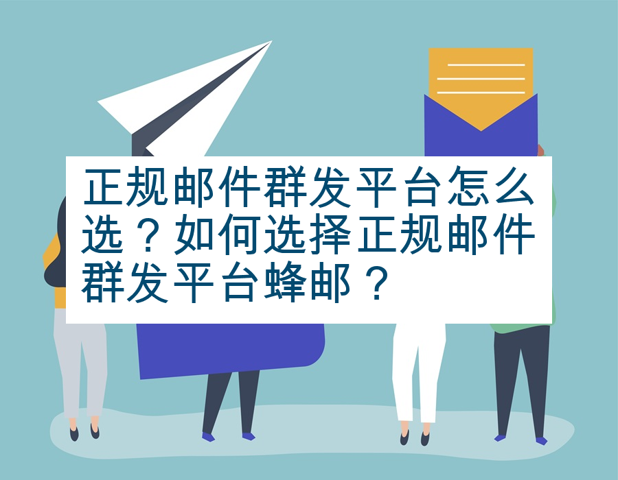 正规邮件群发平台怎么选？如何选择正规邮件群发平台蜂邮？