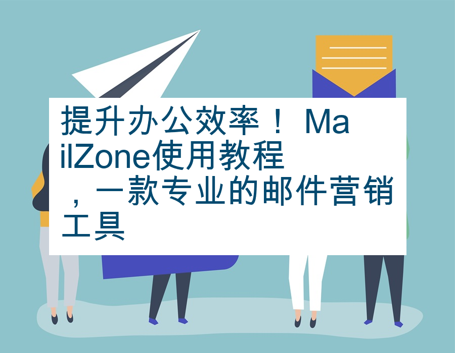 提升办公效率！ MailZone使用教程，一款专业的邮件营销工具