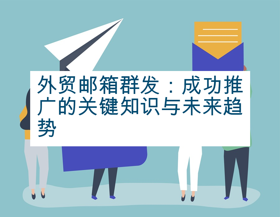 外贸邮箱群发：成功推广的关键知识与未来趋势
