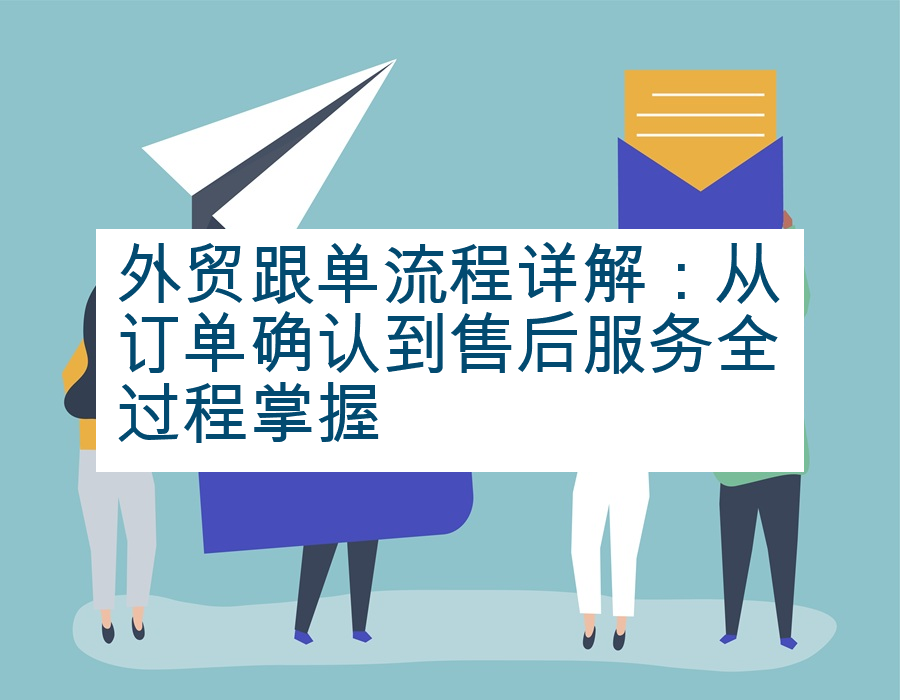 外贸跟单流程详解：从订单确认到售后服务全过程掌握