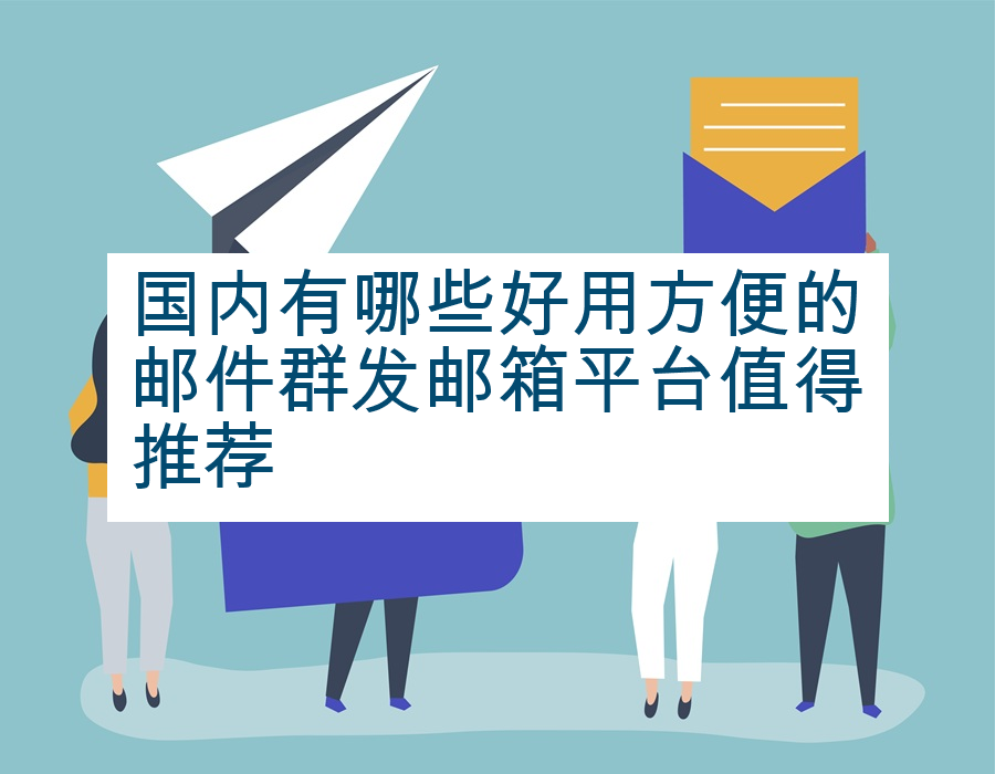国内有哪些好用方便的邮件群发邮箱平台值得推荐
