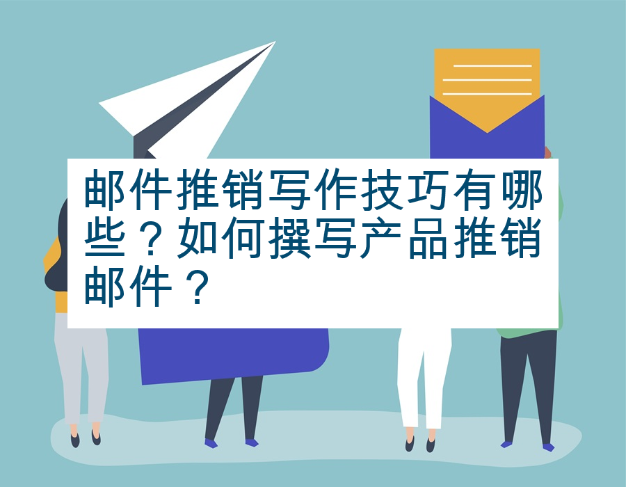 邮件推销写作技巧有哪些？如何撰写产品推销邮件？