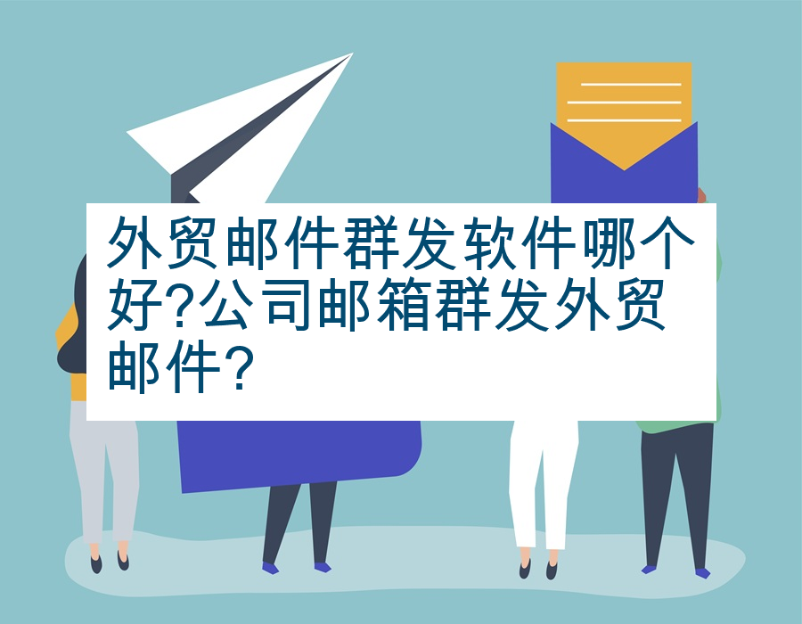 外贸邮件群发软件哪个好?公司邮箱群发外贸邮件?