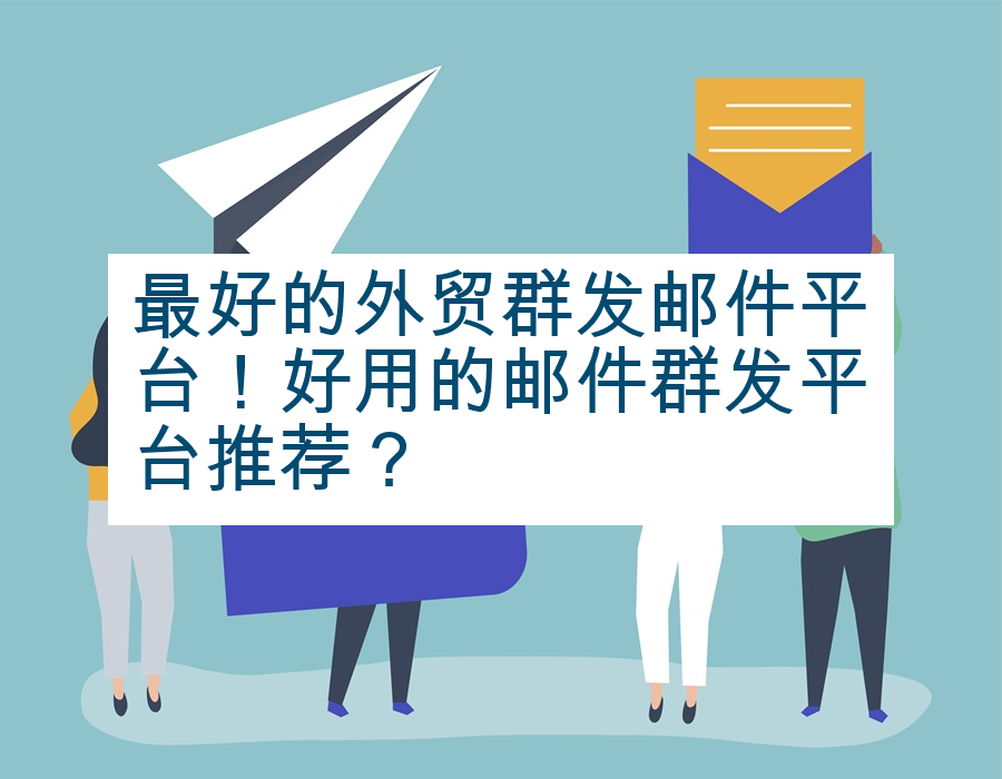 最好的外贸群发邮件平台！好用的邮件群发平台推荐？