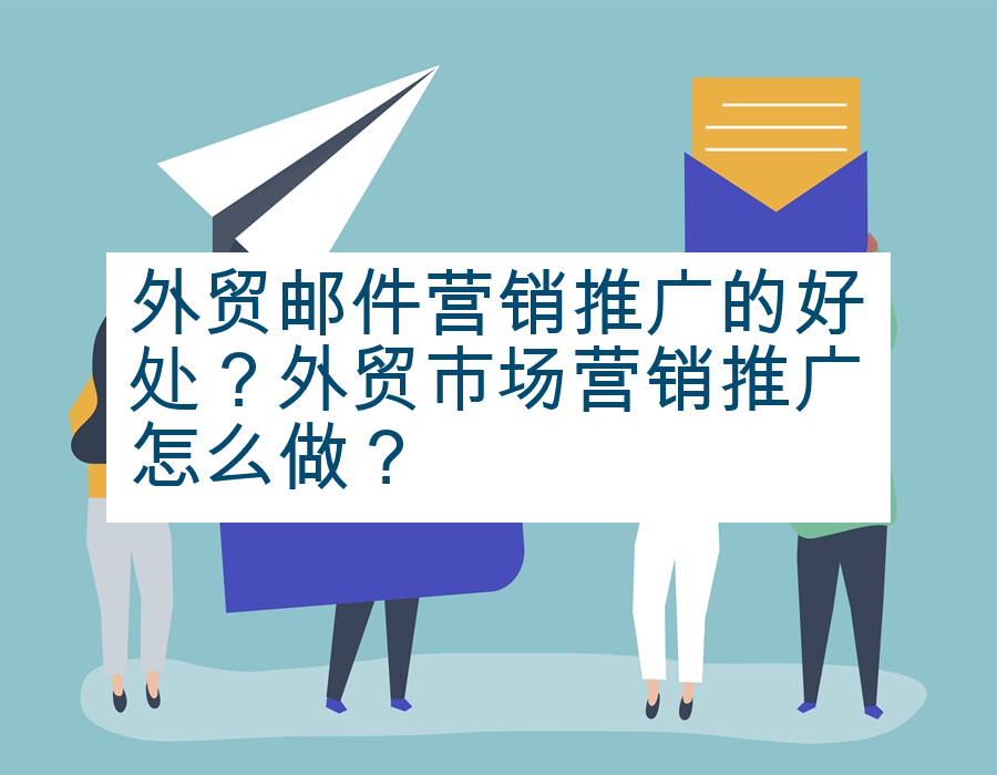 外贸邮件营销推广的好处？外贸市场营销推广怎么做？