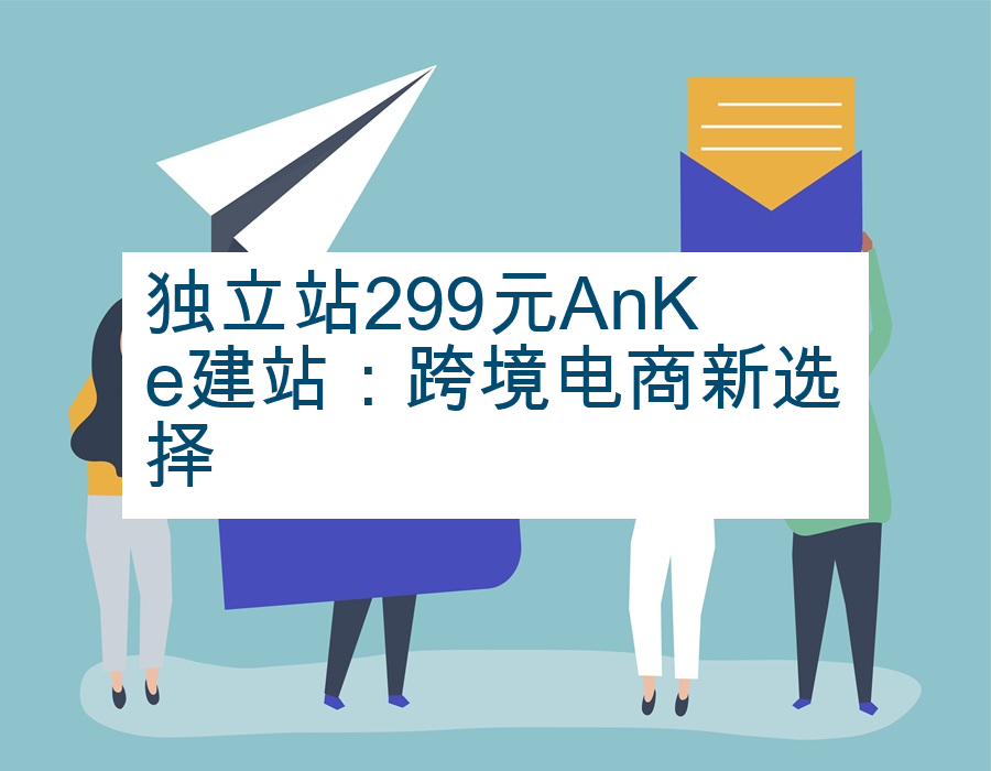 独立站299元AnKe建站：跨境电商新选择