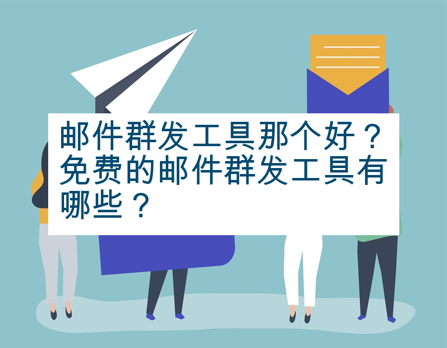 邮件群发工具那个好？免费的邮件群发工具有哪些？