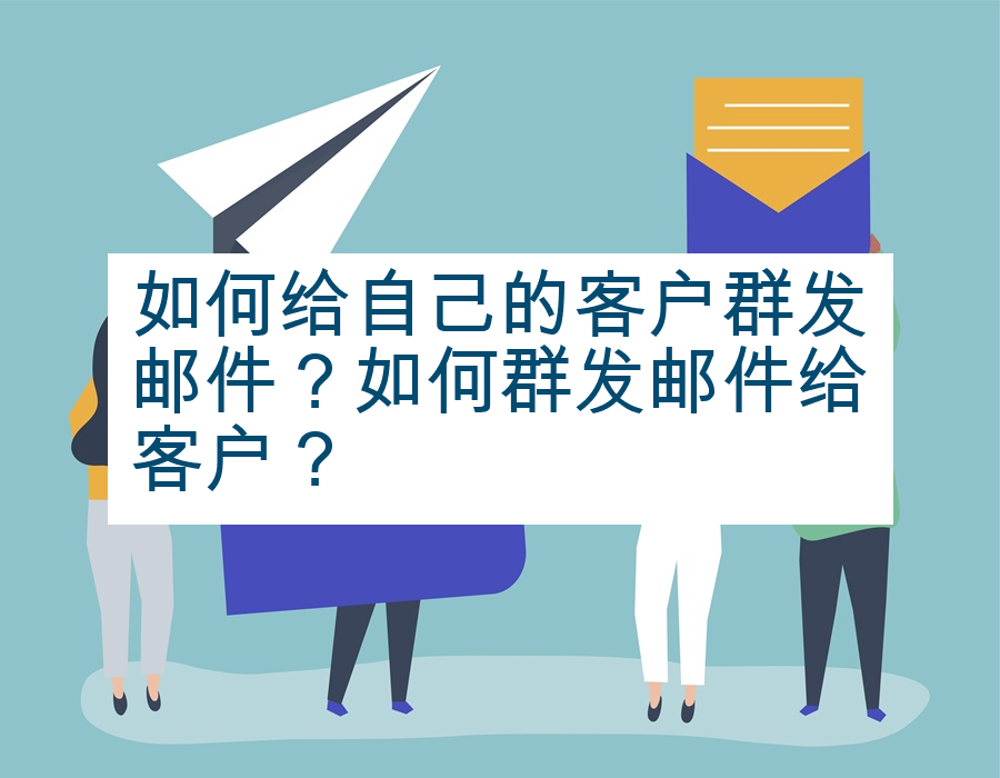 如何给自己的客户群发邮件？如何群发邮件给客户？