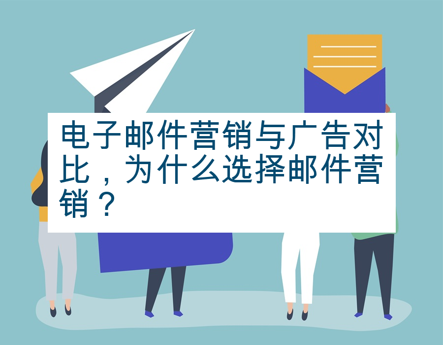 电子邮件营销与广告对比，为什么选择邮件营销？