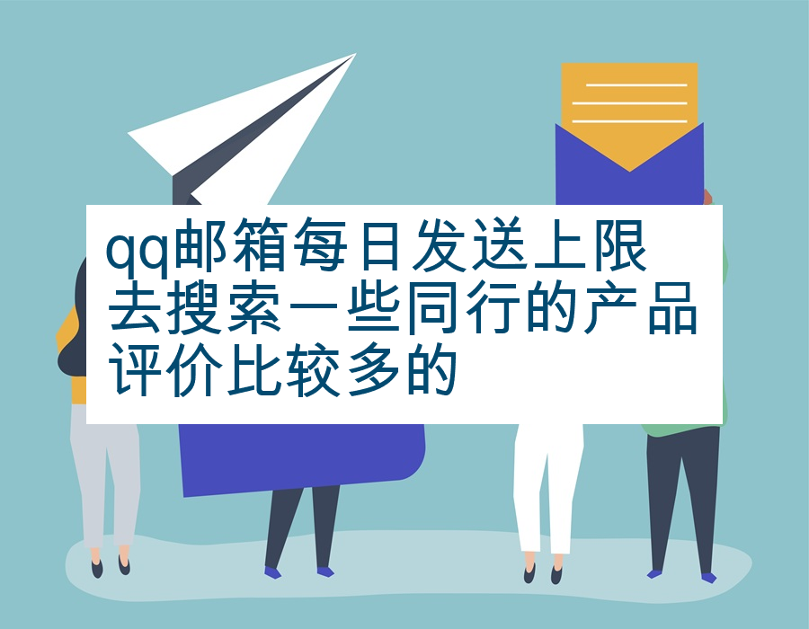 qq邮箱每日发送上限去搜索一些同行的产品评价比较多的