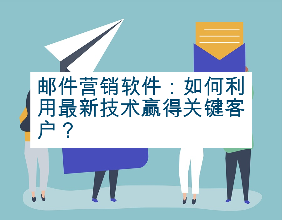 邮件营销软件：如何利用最新技术赢得关键客户？