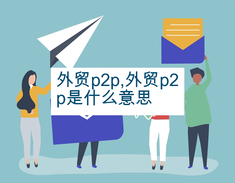 外贸p2p,外贸p2p是什么意思