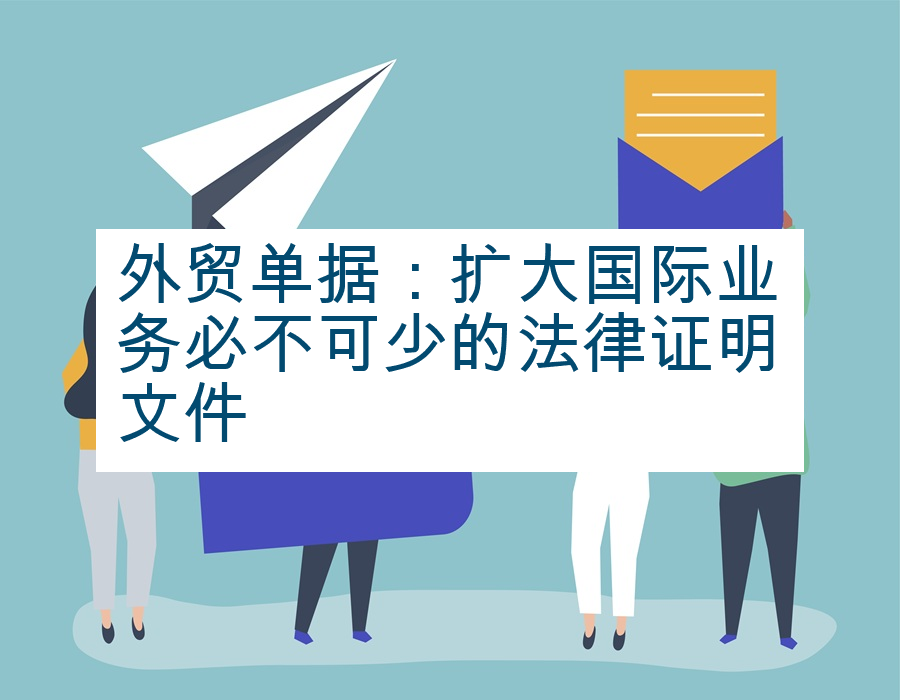 外贸单据：扩大国际业务必不可少的法律证明文件