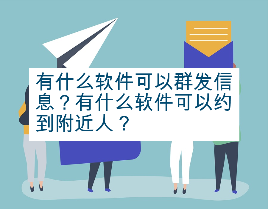 有什么软件可以群发信息？有什么软件可以约到附近人？