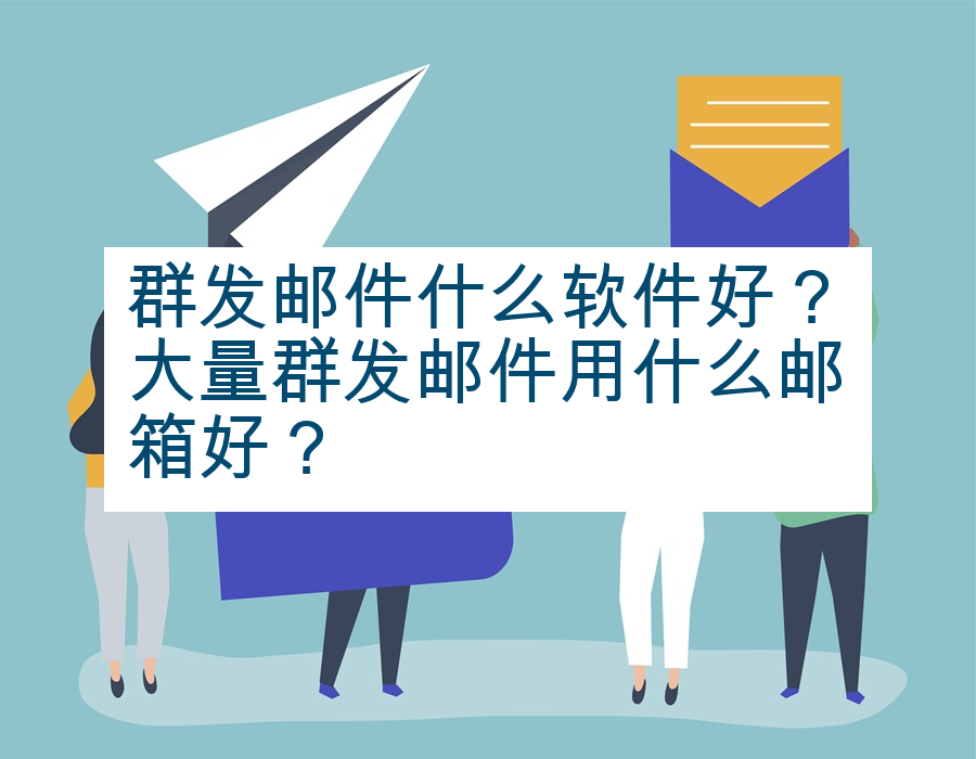 群发邮件什么软件好？大量群发邮件用什么邮箱好？