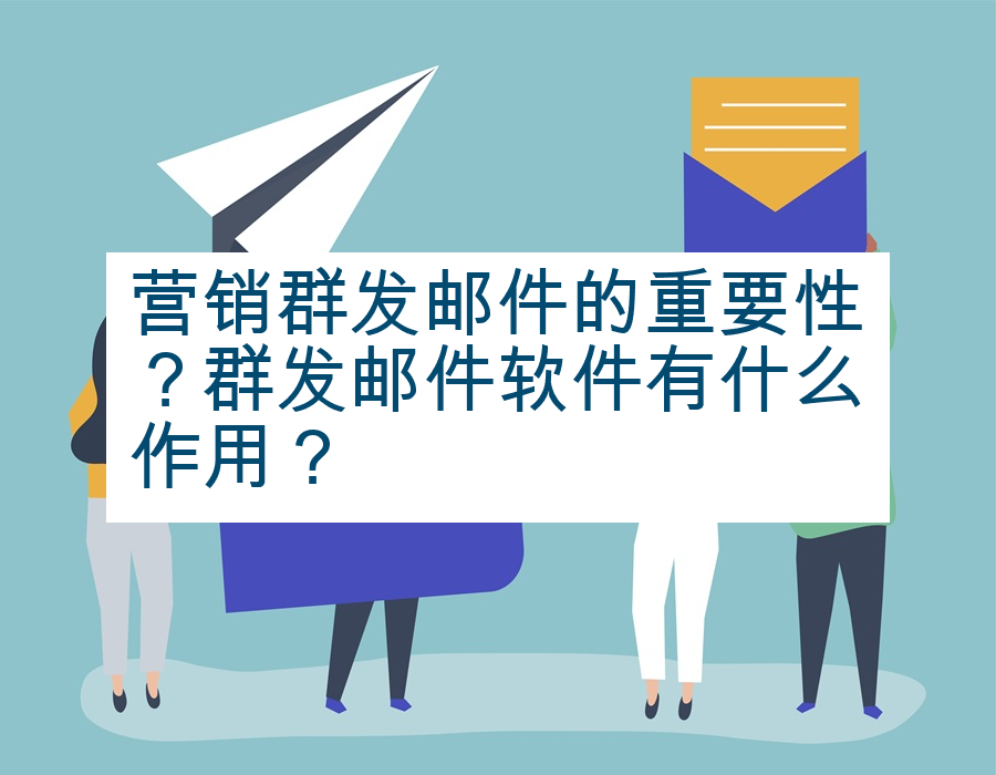 营销群发邮件的重要性？群发邮件软件有什么作用？