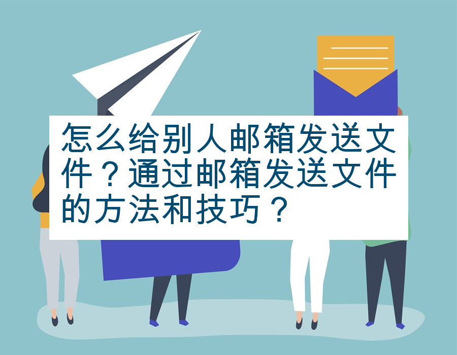 怎么给别人邮箱发送文件？通过邮箱发送文件的方法和技巧？