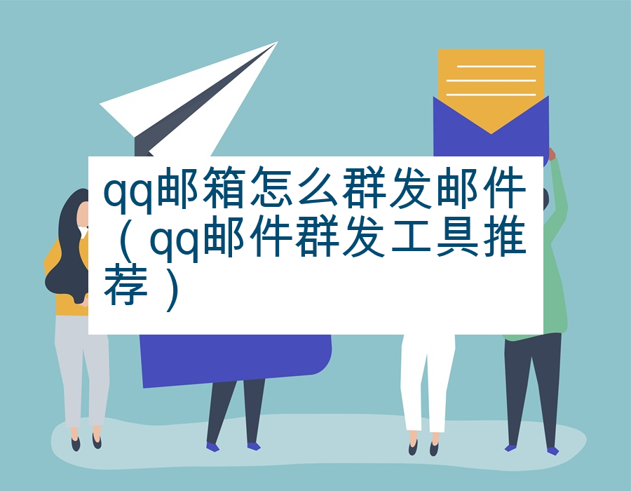 qq邮箱怎么群发邮件（qq邮件群发工具推荐）
