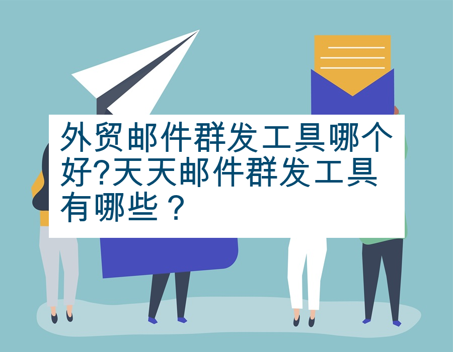 外贸邮件群发工具哪个好?天天邮件群发工具有哪些？