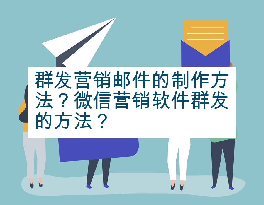 群发营销邮件的制作方法？微信营销软件群发的方法？