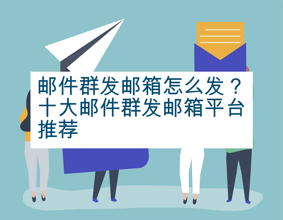 邮件群发邮箱怎么发？十大邮件群发邮箱平台推荐