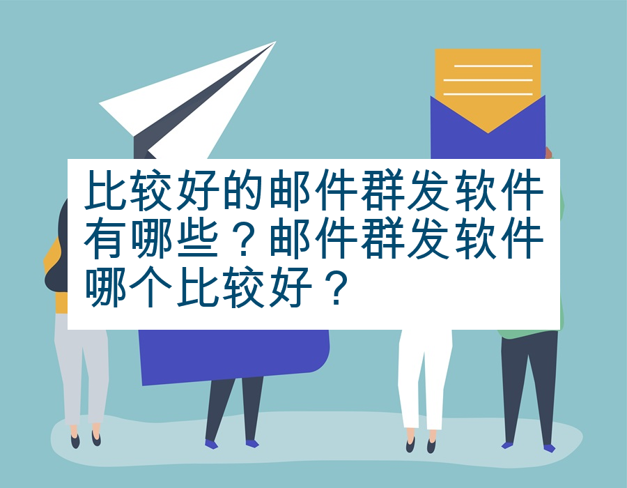 比较好的邮件群发软件有哪些？邮件群发软件哪个比较好？