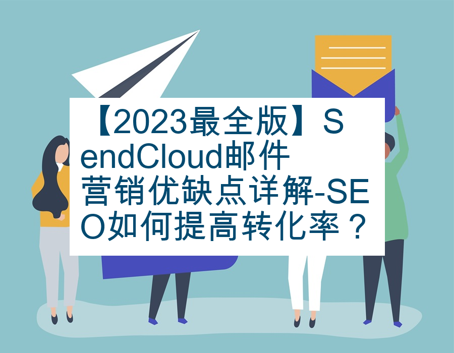 【2023最全版】SendCloud邮件营销优缺点详解-SEO如何提高转化率？