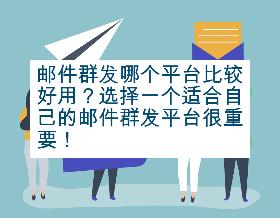 邮件群发哪个平台比较好用？选择一个适合自己的邮件群发平台很重要！