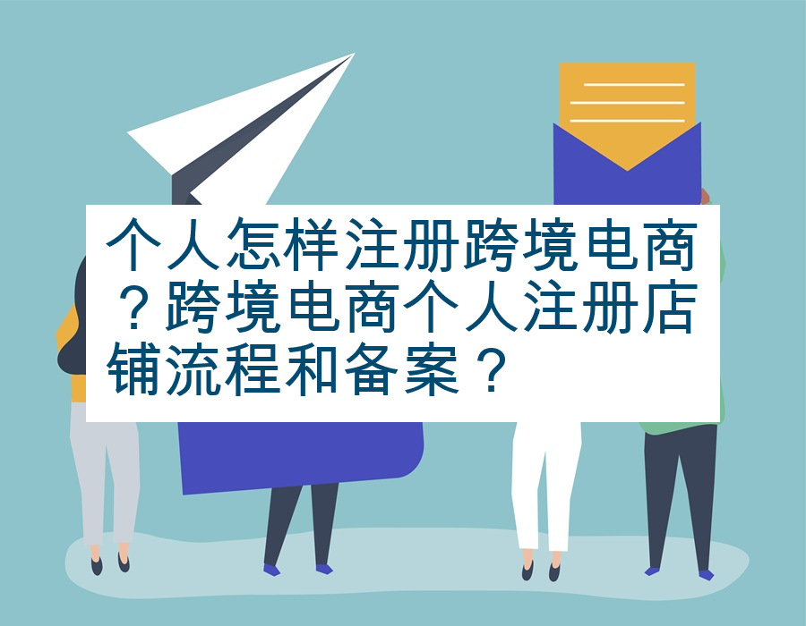 个人怎样注册跨境电商？跨境电商个人注册店铺流程和备案？
