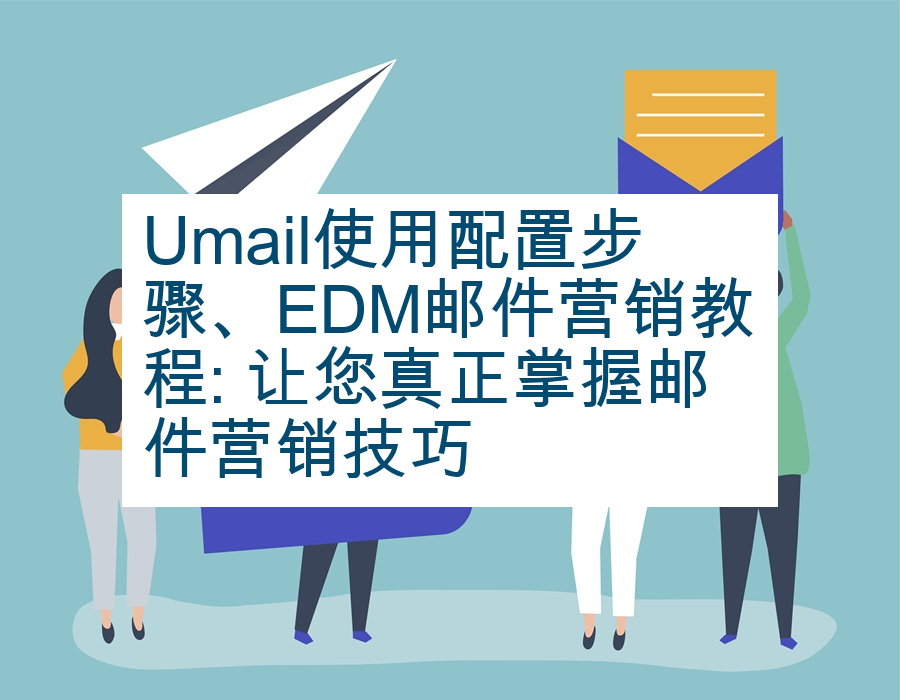 Umail使用配置步骤、EDM邮件营销教程: 让您真正掌握邮件营销技巧
