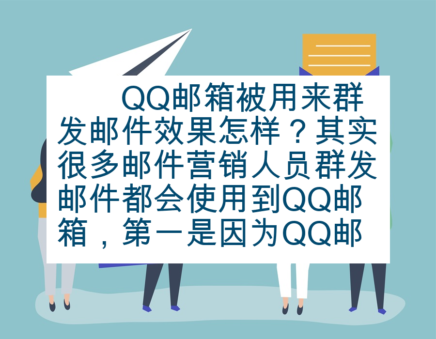 　　QQ邮箱被用来群发邮件效果怎样？其实很多邮件营销人员群发邮件都会使用到QQ邮箱，第一是因为QQ邮箱的用户数量非常庞大，第二也是因为QQ邮件群发效果也比较好。很多的邮箱都可以用作群发邮件，比如网易邮箱、谷歌邮箱、139邮箱、新浪邮箱等等。