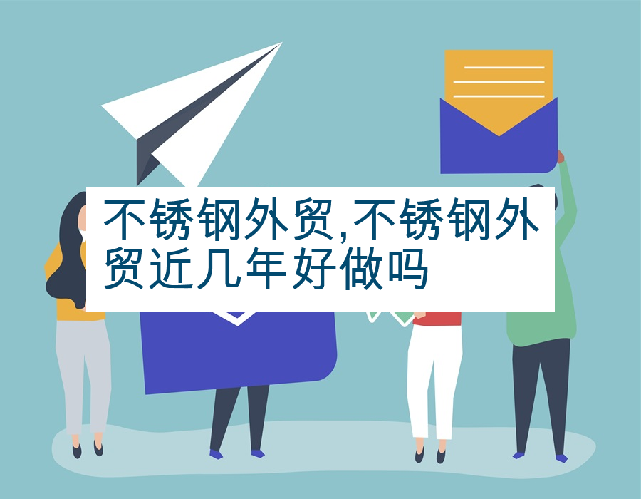 不锈钢外贸,不锈钢外贸近几年好做吗