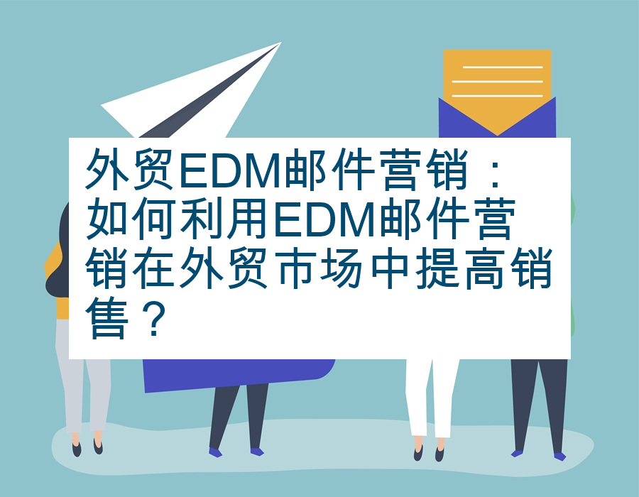 外贸EDM邮件营销：如何利用EDM邮件营销在外贸市场中提高销售？