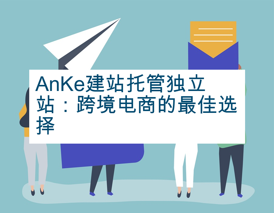 AnKe建站托管独立站：跨境电商的最佳选择