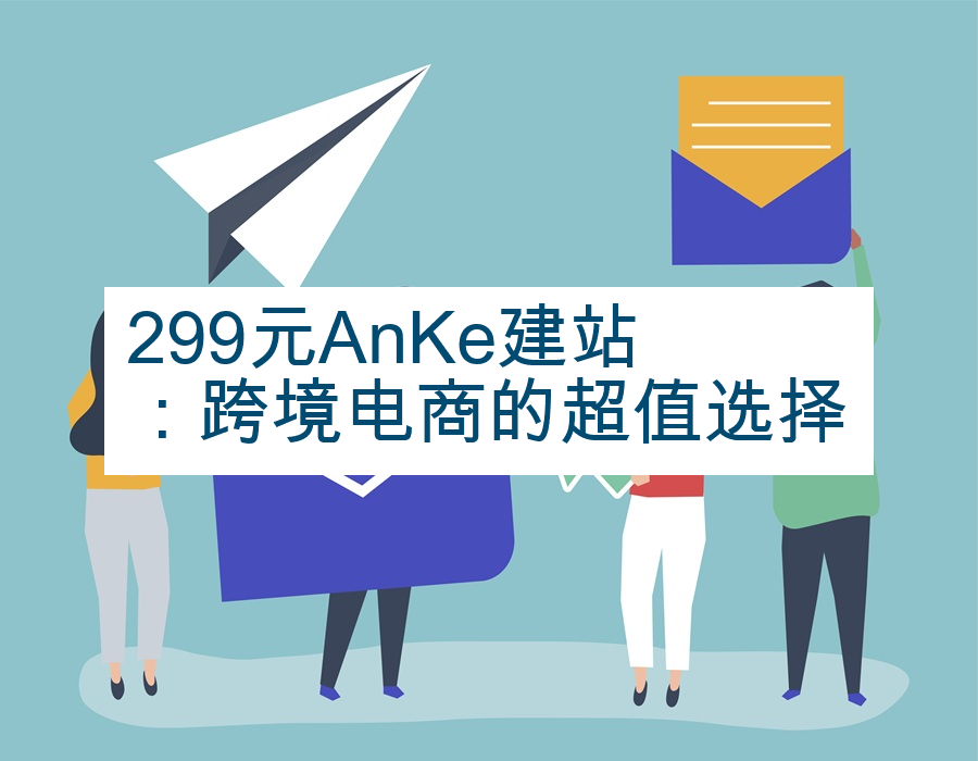 299元AnKe建站：跨境电商的超值选择