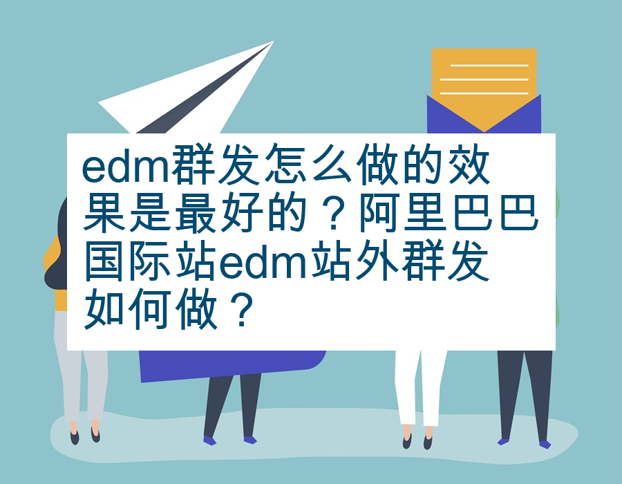 edm群发怎么做的效果是最好的？阿里巴巴国际站edm站外群发如何做？